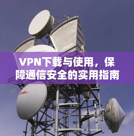 VPN下载与使用，保障通信安全的实用指南