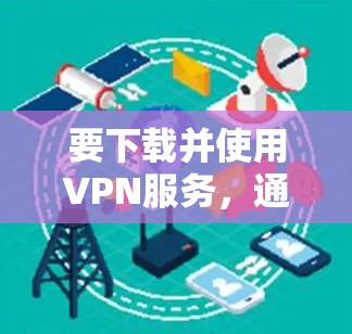 要下载并使用VPN服务，通常需要以下步骤