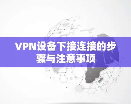 VPN设备下接连接的步骤与注意事项 VPN设备下接连接的步骤与注意事项
