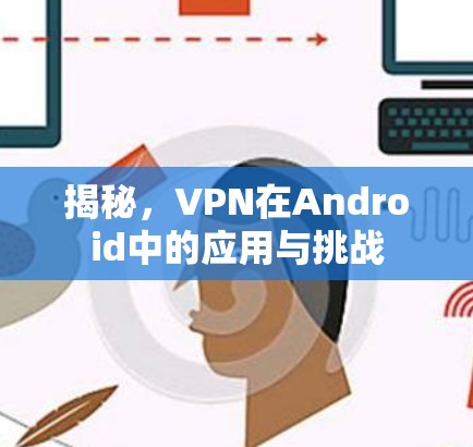 揭秘,VPN在Android中的应用与挑战 揭秘,VPN在Android中的应用与挑战