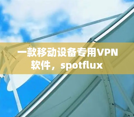 一款移动设备专用VPN软件,spotflux 一款移动设备专用VPN软件,spotflux