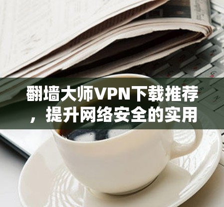 翻墙大师VPN下载推荐，提升网络安全的实用工具
