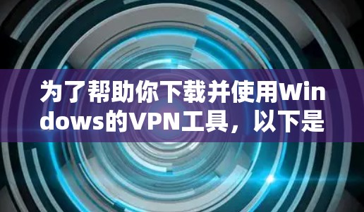 为了帮助你下载并使用Windows的VPN工具,以下是详细的步骤和建议 为了帮助你下载并使用Windows的VPN工具,以下是详细的步骤和建议
