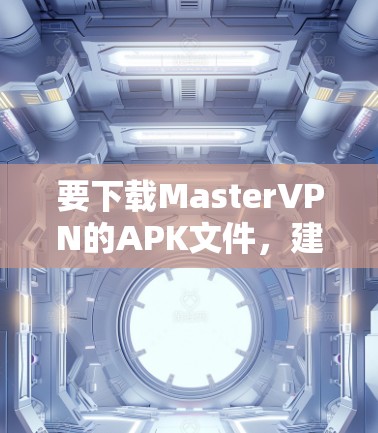 要下载MasterVPN的APK文件,建议按照以下步骤操作 要下载MasterVPN的APK文件,建议按照以下步骤操作