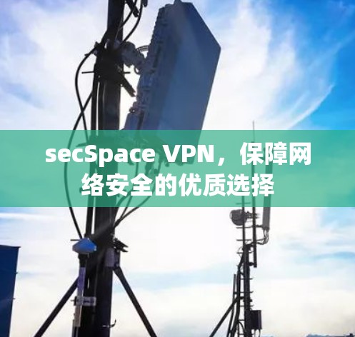secSpace VPN，保障网络安全的优质选择