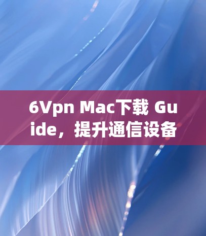 6Vpn Mac下载 Guide，提升通信设备性能的高效解决方案