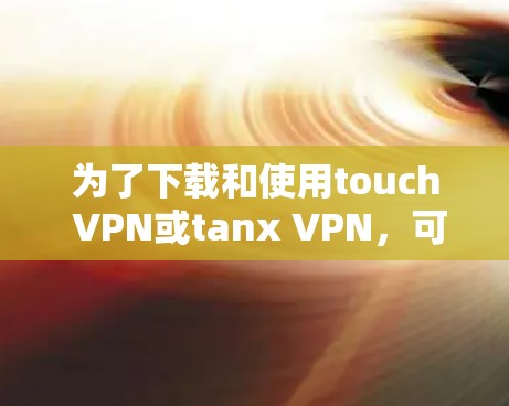 为了下载和使用touch VPN或tanx VPN，可以按照以下步骤进行