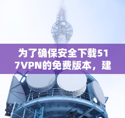 为了确保安全下载517VPN的免费版本，建议以下步骤