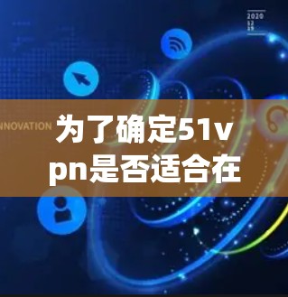 为了确定51vpn是否适合在Android设备上使用，并确保下载和安装成功，可以按照以下步骤进行