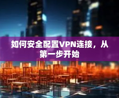 如何安全配置VPN连接，从第一步开始