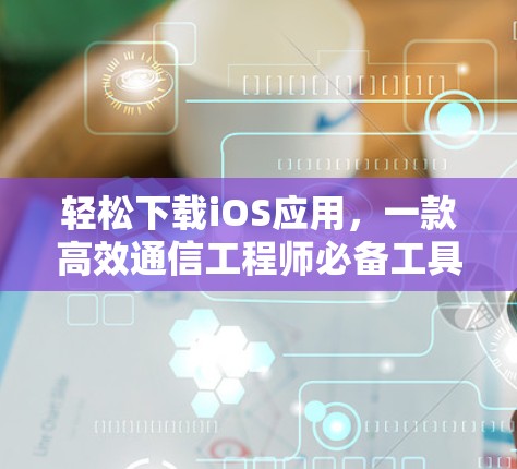 轻松下载iOS应用，一款高效通信工程师必备工具