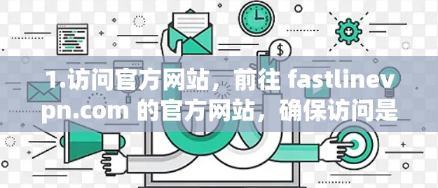 1.访问官方网站，前往 fastlinevpn.com 的官方网站，确保访问是正常的，不要被广告或恶意链接吸引