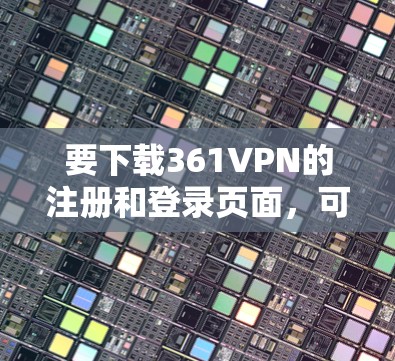 要下载361VPN的注册和登录页面，可以按照以下步骤进行