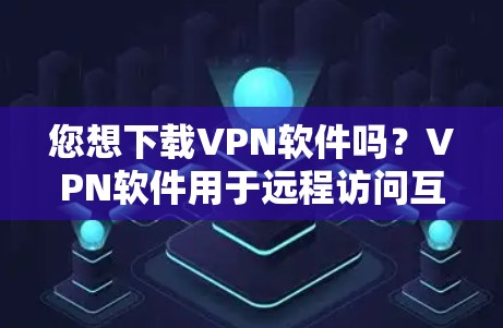 您想下载VPN软件吗？VPN软件用于远程访问互联网，提供加密、匿名和安全的访问方式。以下是几个常见的VPN软件下载网站，您可以访问这些网站下载VPN软件