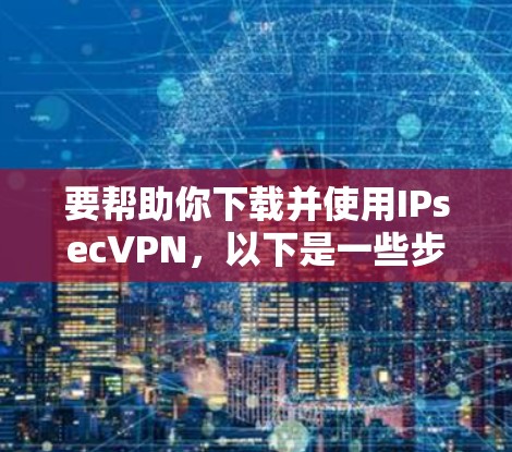 要帮助你下载并使用IPsecVPN，以下是一些步骤说明和推荐