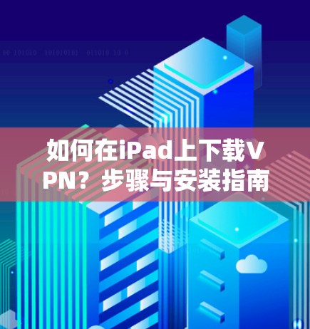 如何在iPad上下载VPN？步骤与安装指南