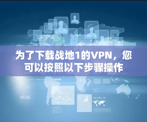 为了下载战地1的VPN，您可以按照以下步骤操作