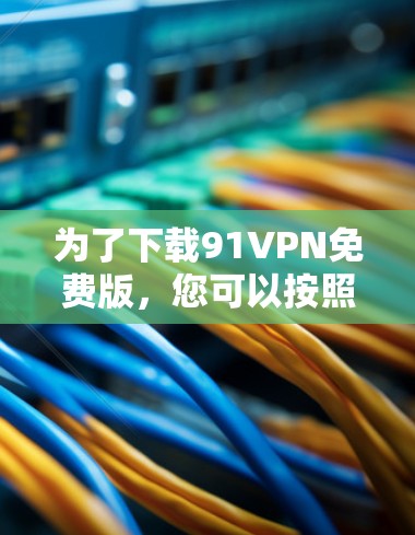 为了下载91VPN免费版，您可以按照以下步骤进行操作