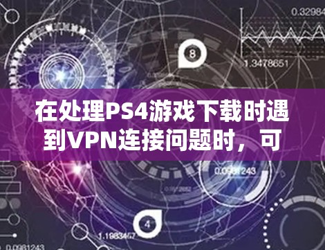 在处理PS4游戏下载时遇到VPN连接问题时，可以按照以下步骤进行